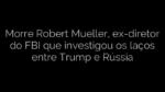 ​Morre Robert Mueller, ex-diretor do FBI que investigou os laços entre Trump e Rússia 